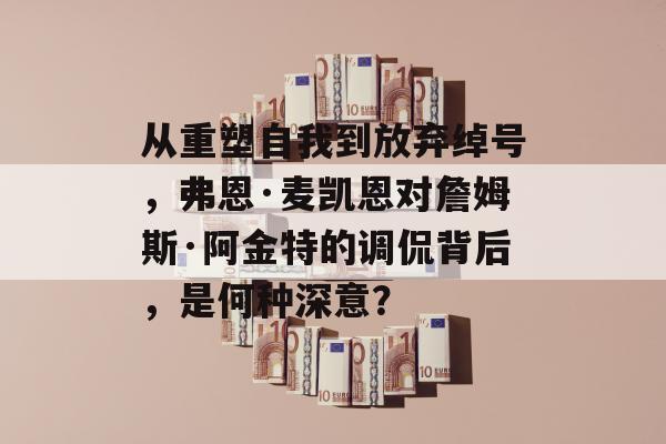 从重塑自我到放弃绰号，弗恩·麦凯恩对詹姆斯·阿金特的调侃背后，是何种深意？