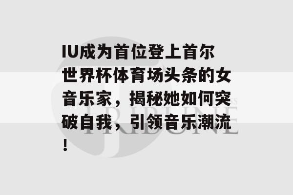 IU成为首位登上首尔世界杯体育场头条的女音乐家，揭秘她如何突破自我，引领音乐潮流！