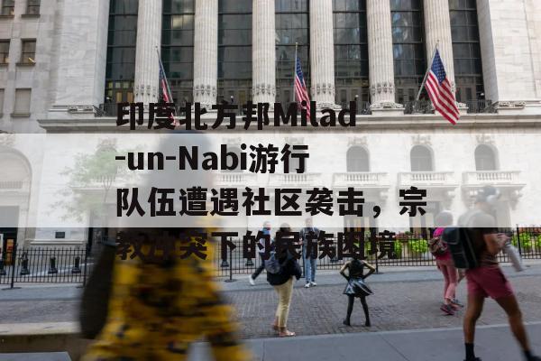 印度北方邦Milad-un-Nabi游行队伍遭遇社区袭击，宗教冲突下的民族困境