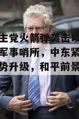 真主党火箭弹袭击以色列军事哨所，中东紧张局势升级，和平前景堪忧