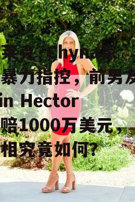 布莱克·Chyna家庭暴力指控，前男友Twin Hector索赔1000万美元，真相究竟如何？