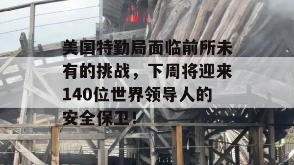 美国特勤局面临前所未有的挑战，下周将迎来140位世界领导人的安全保卫！