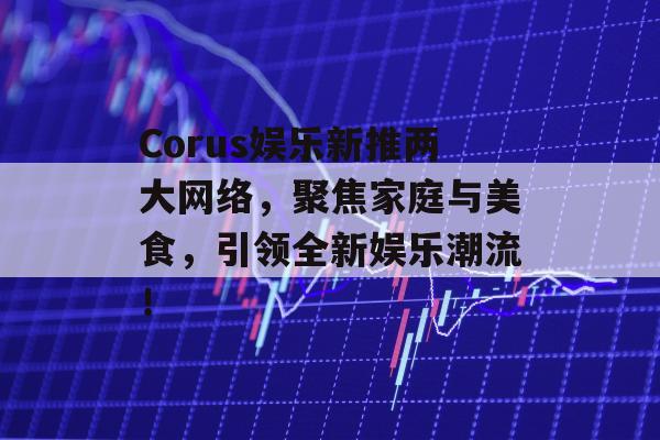 Corus娱乐新推两大网络，聚焦家庭与美食，引领全新娱乐潮流！