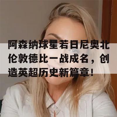 阿森纳球星若日尼奥北伦敦德比一战成名，创造英超历史新篇章！