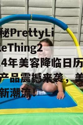 揭秘PrettyLittleThing2024年美容降临日历，产品震撼来袭，美容界新潮流！