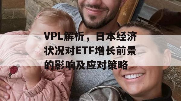 VPL解析，日本经济状况对ETF增长前景的影响及应对策略