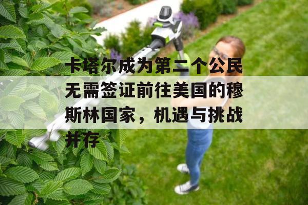 卡塔尔成为第二个公民无需签证前往美国的穆斯林国家，机遇与挑战并存