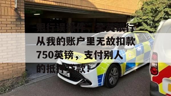 银行误操作，全英银行从我的账户里无故扣款750英镑，支付别人的抵押贷款！