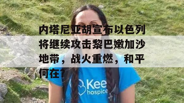 内塔尼亚胡宣布以色列将继续攻击黎巴嫩加沙地带，战火重燃，和平何在？