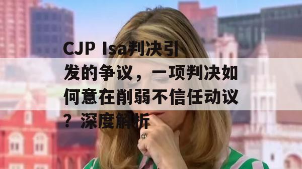 CJP Isa判决引发的争议，一项判决如何意在削弱不信任动议？深度解析