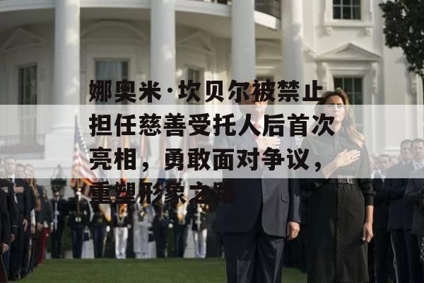 娜奥米·坎贝尔被禁止担任慈善受托人后首次亮相，勇敢面对争议，重塑形象之路