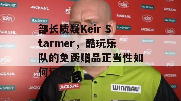 部长质疑Keir Starmer，酷玩乐队的免费赠品正当性如何证明？