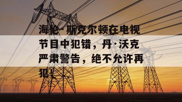 海伦·斯克尔顿在电视节目中犯错，丹·沃克严肃警告，绝不允许再犯！