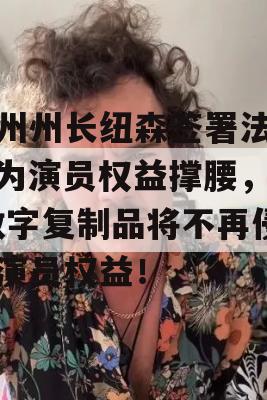 加州州长纽森签署法案，为演员权益撑腰，AI数字复制品将不再侵犯演员权益！