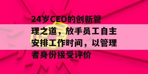 24岁CEO的创新管理之道，放手员工自主安排工作时间，以管理者身份接受评价