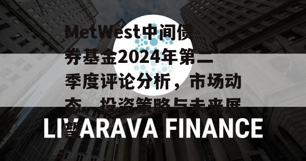 MetWest中间债券基金2024年第二季度评论分析，市场动态、投资策略与未来展望