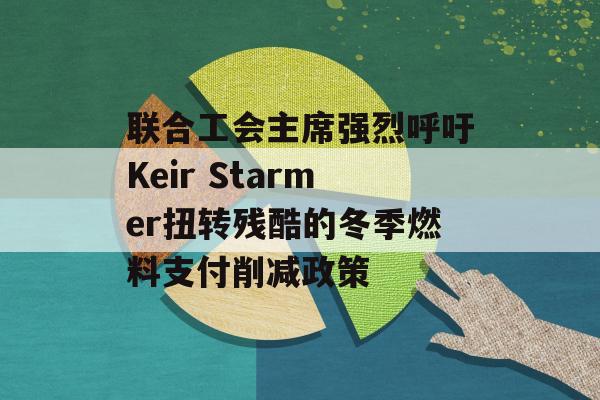 联合工会主席强烈呼吁Keir Starmer扭转残酷的冬季燃料支付削减政策