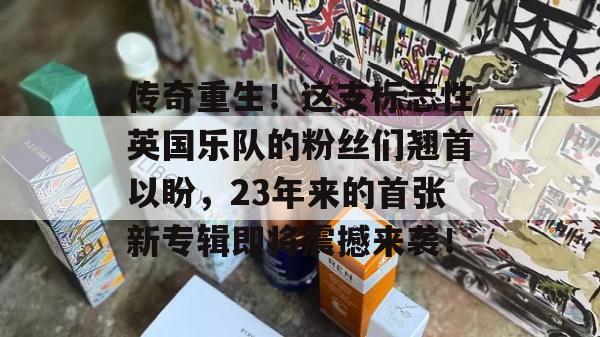 传奇重生！这支标志性英国乐队的粉丝们翘首以盼，23年来的首张新专辑即将震撼来袭！