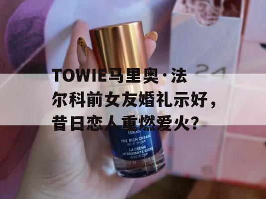 TOWIE马里奥·法尔科前女友婚礼示好，昔日恋人重燃爱火？