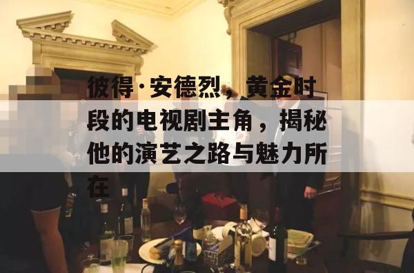 彼得·安德烈，黄金时段的电视剧主角，揭秘他的演艺之路与魅力所在