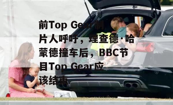 前Top Gear制片人呼吁，理查德·哈蒙德撞车后，BBC节目Top Gear应该结束