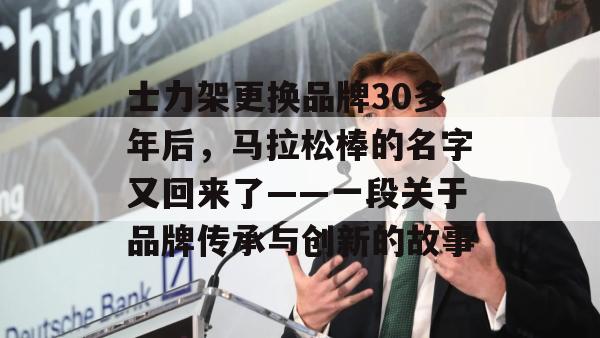 士力架更换品牌30多年后，马拉松棒的名字又回来了——一段关于品牌传承与创新的故事