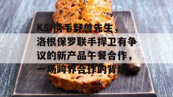 KSI携手野兽先生，洛根保罗联手捍卫有争议的新产品午餐合作，一场跨界合作的背后