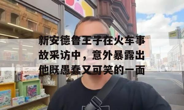 新安德鲁王子在火车事故采访中，意外暴露出他既愚蠢又可笑的一面