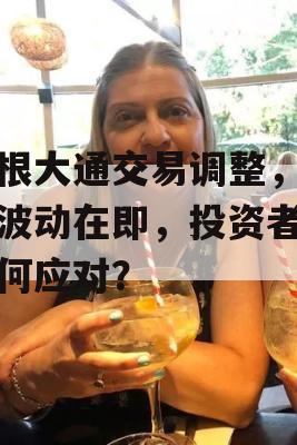 摩根大通交易调整，市场波动在即，投资者该如何应对？