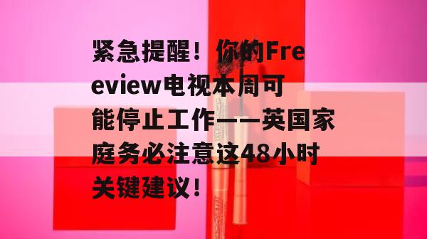 紧急提醒！你的Freeview电视本周可能停止工作——英国家庭务必注意这48小时关键建议！