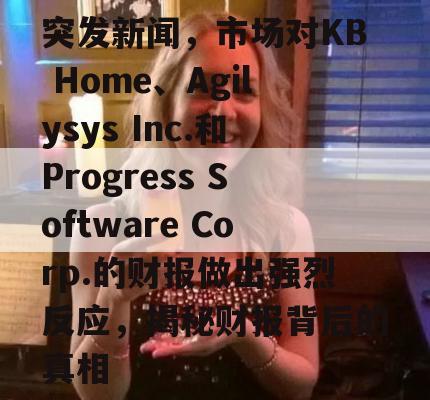 突发新闻，市场对KB Home、Agilysys Inc.和Progress Software Corp.的财报做出强烈反应，揭秘财报背后的真相