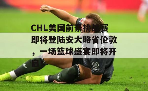 CHL美国前景挑战赛即将登陆安大略省伦敦，一场篮球盛宴即将开启！