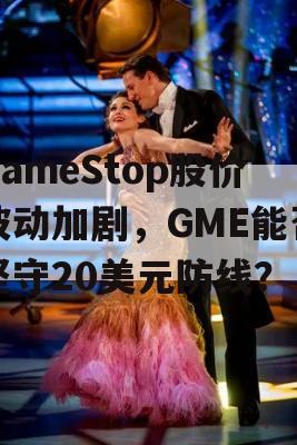 GameStop股价波动加剧，GME能否坚守20美元防线？