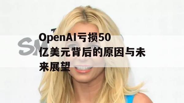 OpenAI亏损50亿美元背后的原因与未来展望