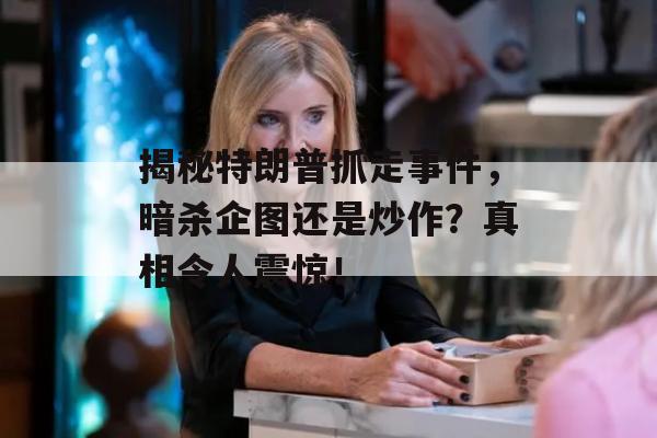 揭秘特朗普抓走事件，暗杀企图还是炒作？真相令人震惊！