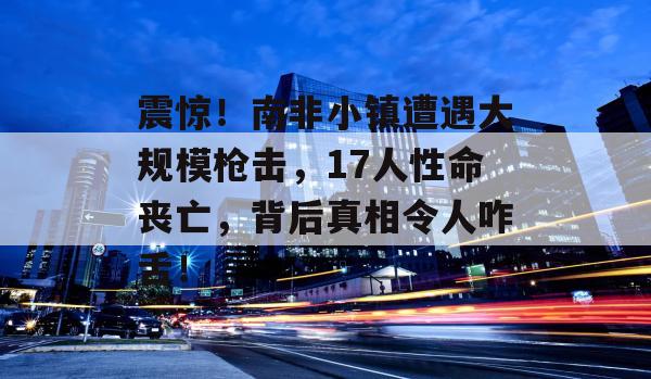 震惊！南非小镇遭遇大规模枪击，17人性命丧亡，背后真相令人咋舌！