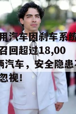 通用汽车因刹车系统问题召回超过18,000辆汽车，安全隐患不容忽视！