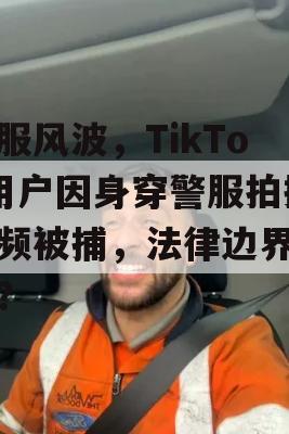 警服风波，TikTok用户因身穿警服拍摄视频被捕，法律边界何在？