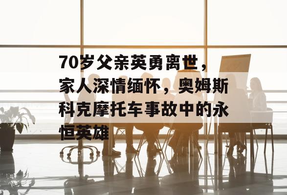 70岁父亲英勇离世，家人深情缅怀，奥姆斯科克摩托车事故中的永恒英雄