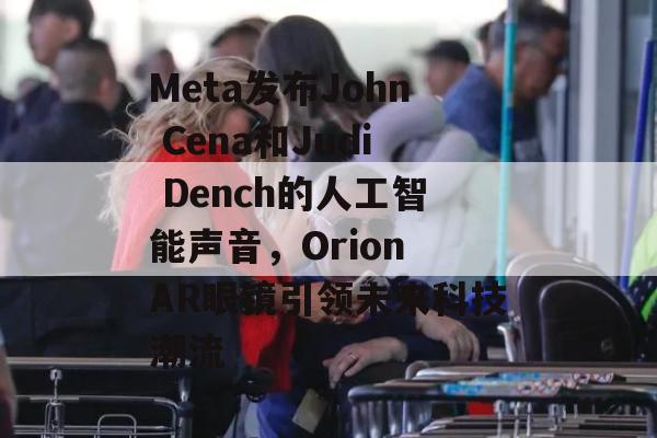 Meta发布John Cena和Judi Dench的人工智能声音，Orion AR眼镜引领未来科技潮流