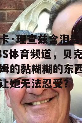 米卡·理查兹含泪告别CBS体育频道，贝克汉姆的黏糊糊的东西为何让她无法忍受？