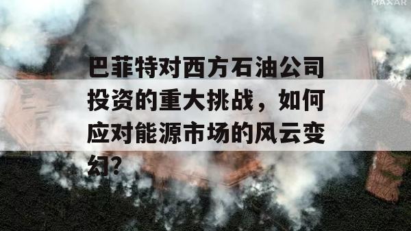 巴菲特对西方石油公司投资的重大挑战，如何应对能源市场的风云变幻？