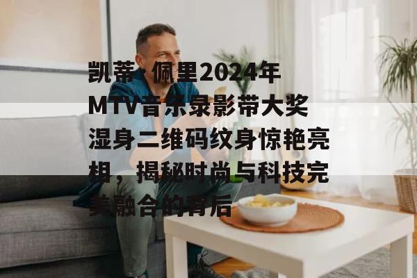 凯蒂·佩里2024年MTV音乐录影带大奖湿身二维码纹身惊艳亮相，揭秘时尚与科技完美融合的背后