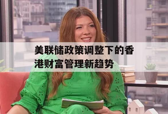 美联储政策调整下的香港财富管理新趋势