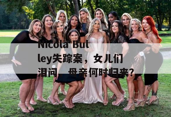 Nicola Bulley失踪案，女儿们泪问，母亲何时归来？