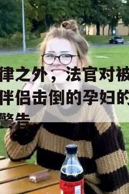 法律之外，法官对被虐待伴侣击倒的孕妇的不祥警告