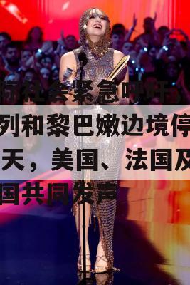 国际社会紧急呼吁，以色列和黎巴嫩边境停火21天，美国、法国及盟国共同发声