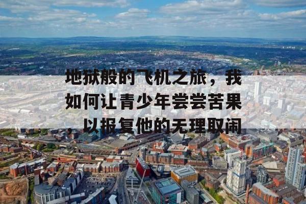 地狱般的飞机之旅，我如何让青少年尝尝苦果，以报复他的无理取闹