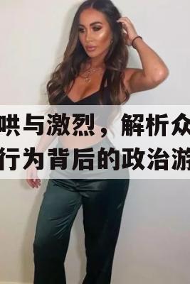 起哄与激烈，解析众议院行为背后的政治游戏