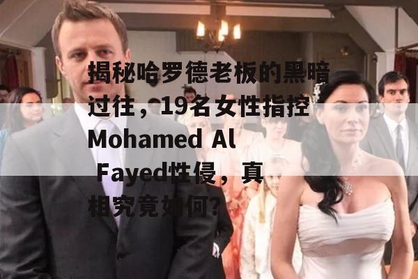 揭秘哈罗德老板的黑暗过往，19名女性指控Mohamed Al Fayed性侵，真相究竟如何？